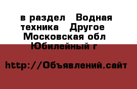  в раздел : Водная техника » Другое . Московская обл.,Юбилейный г.